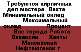 Требуются кирпичных дел мастера. Вахта. › Минимальный оклад ­ 65 000 › Максимальный оклад ­ 99 000 › Процент ­ 20 - Все города Работа » Вакансии   . Ханты-Мансийский,Нефтеюганск г.